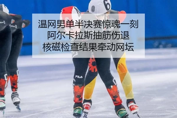 温网男单半决赛惊魂一刻 阿尔卡拉斯抽筋伤退 核磁检查结果牵动网坛